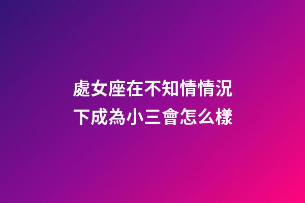 處女座在不知情情況下成為小三會怎么樣-第1張-星座運(yùn)勢-玄機(jī)派
