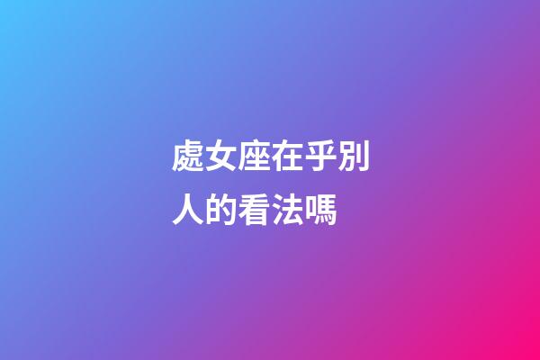 處女座在乎別人的看法嗎-第1張-星座運勢-玄機派