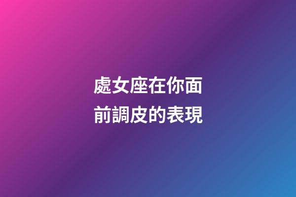 處女座在你面前調皮的表現-第1張-星座運勢-玄機派