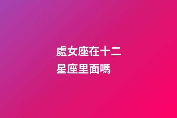 處女座在十二星座里面嗎-第1張-星座運勢-玄機派