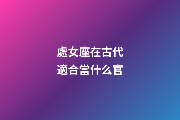 處女座在古代適合當什么官-第1張-星座運勢-玄機派