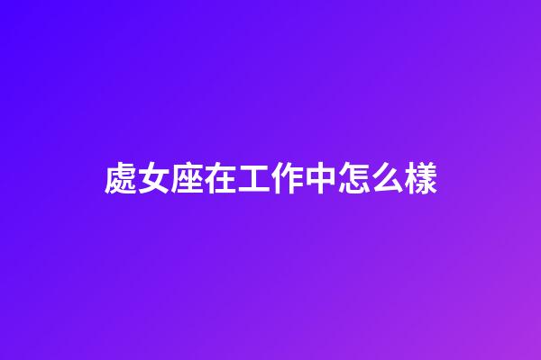 處女座在工作中怎么樣-第1張-星座運勢-玄機派