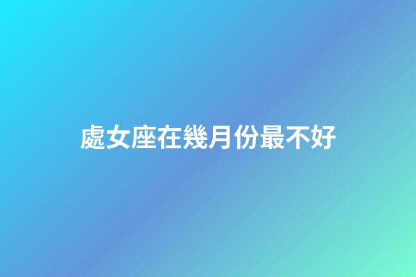 處女座在幾月份最不好-第1張-星座運勢-玄機派