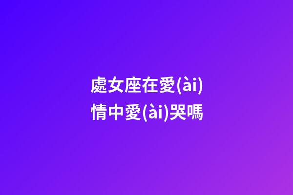 處女座在愛(ài)情中愛(ài)哭嗎-第1張-星座運(yùn)勢(shì)-玄機(jī)派