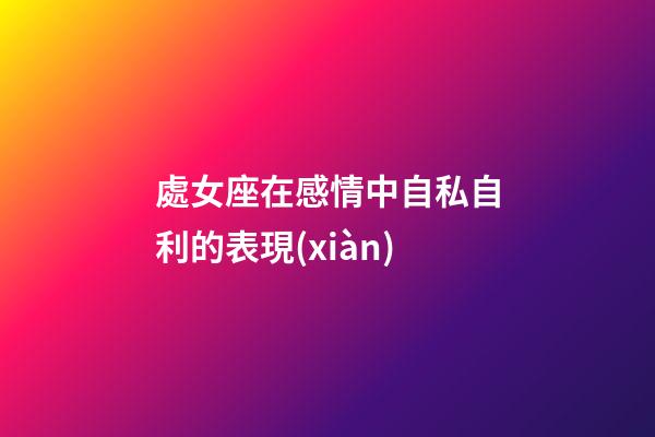 處女座在感情中自私自利的表現(xiàn)-第1張-星座運(yùn)勢-玄機(jī)派