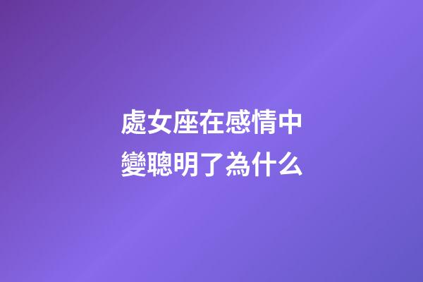 處女座在感情中變聰明了為什么-第1張-星座運勢-玄機派
