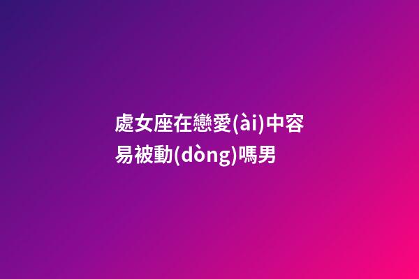 處女座在戀愛(ài)中容易被動(dòng)嗎男-第1張-星座運(yùn)勢(shì)-玄機(jī)派