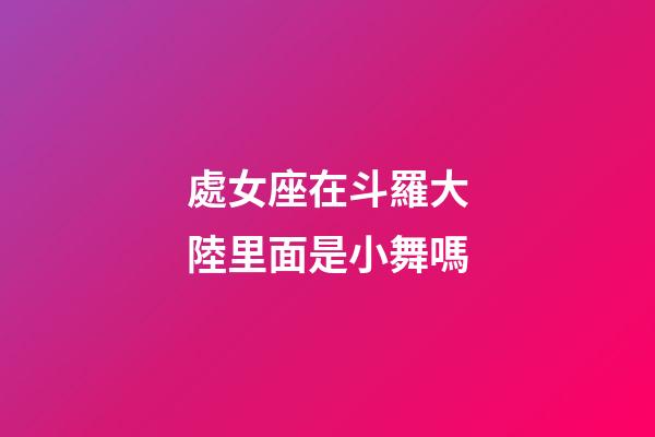處女座在斗羅大陸里面是小舞嗎-第1張-星座運勢-玄機派