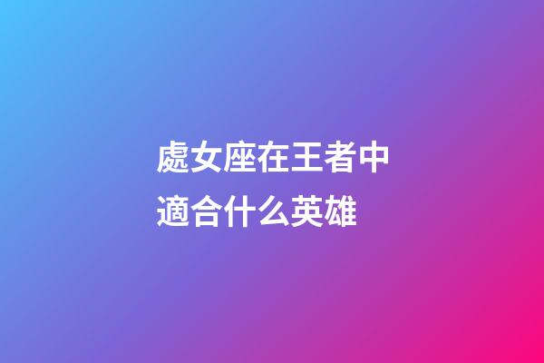 處女座在王者中適合什么英雄-第1張-星座運勢-玄機派