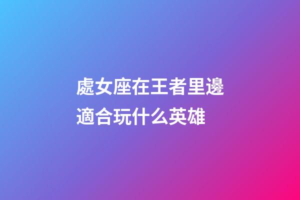 處女座在王者里邊適合玩什么英雄-第1張-星座運勢-玄機派