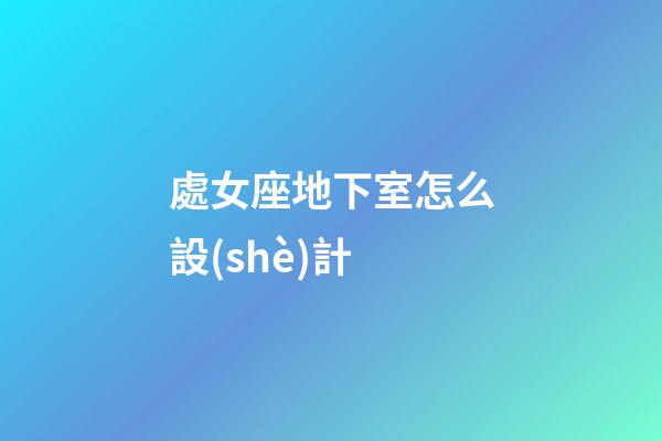 處女座地下室怎么設(shè)計-第1張-星座運勢-玄機派
