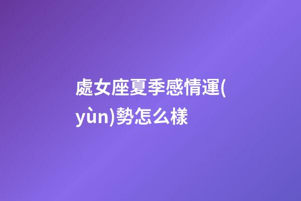 處女座夏季感情運(yùn)勢怎么樣-第1張-星座運(yùn)勢-玄機(jī)派