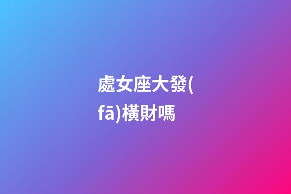 處女座大發(fā)橫財嗎-第1張-星座運勢-玄機派