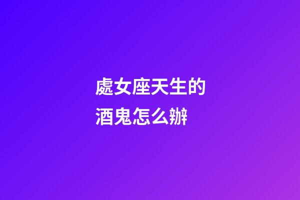 處女座天生的酒鬼怎么辦-第1張-星座運(yùn)勢(shì)-玄機(jī)派