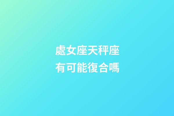 處女座天秤座有可能復合嗎-第1張-星座運勢-玄機派