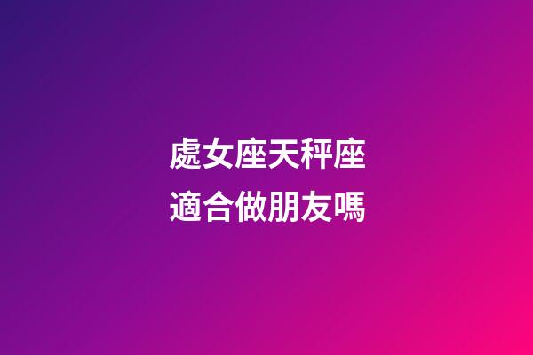 處女座天秤座適合做朋友嗎-第1張-星座運勢-玄機(jī)派