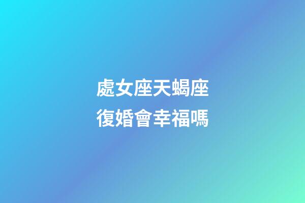 處女座天蝎座復婚會幸福嗎-第1張-星座運勢-玄機派
