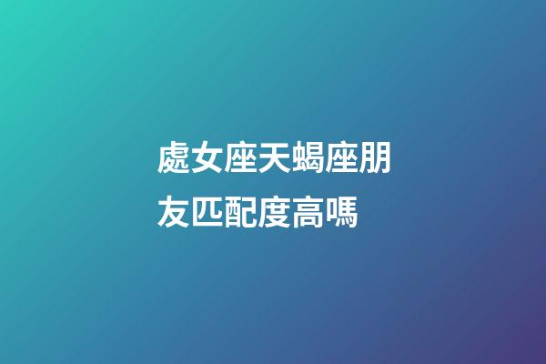 處女座天蝎座朋友匹配度高嗎-第1張-星座運勢-玄機派