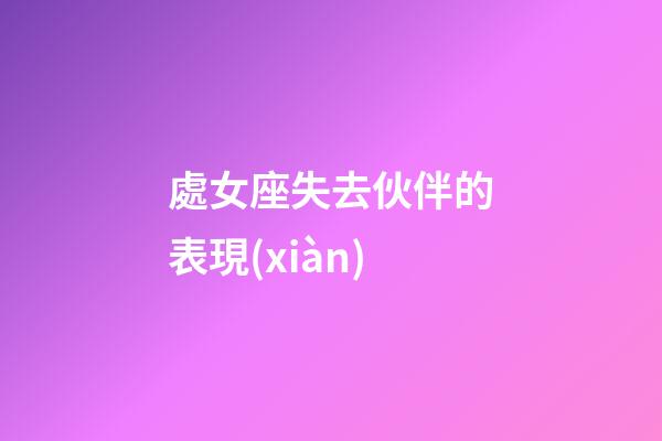 處女座失去伙伴的表現(xiàn)-第1張-星座運勢-玄機派
