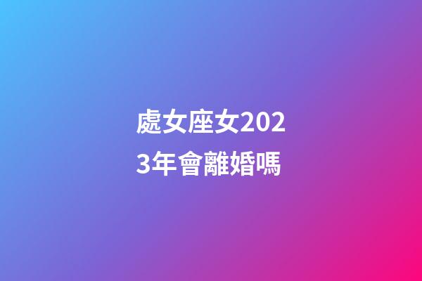 處女座女2023年會離婚嗎-第1張-星座運勢-玄機派