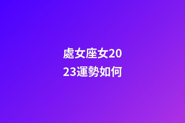 處女座女2023運勢如何-第1張-星座運勢-玄機派