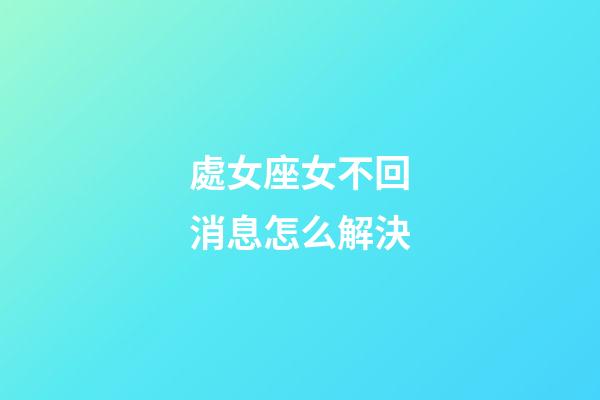 處女座女不回消息怎么解決-第1張-星座運勢-玄機派