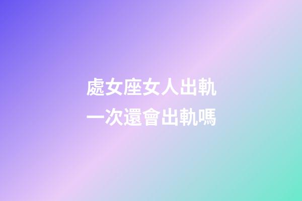 處女座女人出軌一次還會出軌嗎-第1張-星座運勢-玄機派