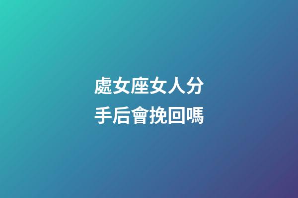 處女座女人分手后會挽回嗎-第1張-星座運勢-玄機派