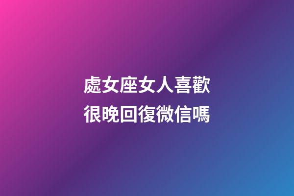 處女座女人喜歡很晚回復微信嗎-第1張-星座運勢-玄機派
