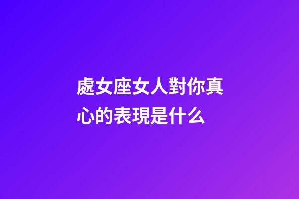 處女座女人對你真心的表現是什么-第1張-星座運勢-玄機派