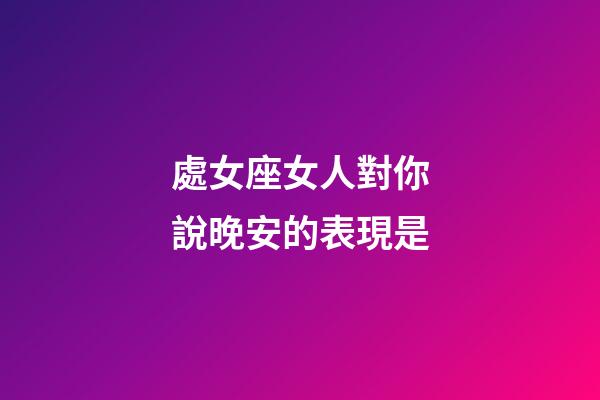 處女座女人對你說晚安的表現是-第1張-星座運勢-玄機派