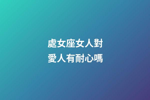 處女座女人對愛人有耐心嗎-第1張-星座運勢-玄機派