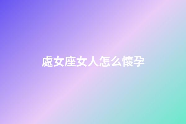處女座女人怎么懷孕-第1張-星座運勢-玄機派