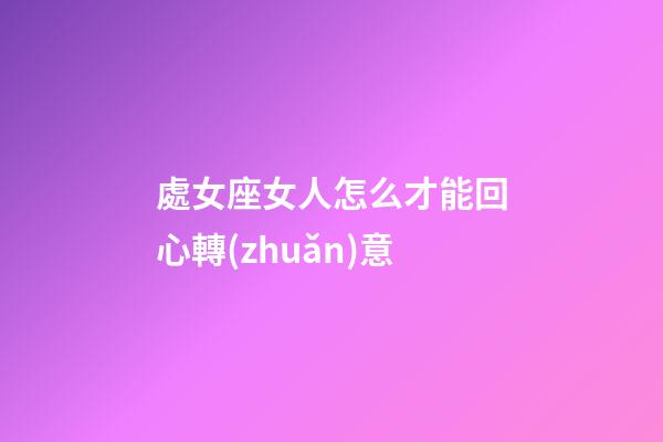 處女座女人怎么才能回心轉(zhuǎn)意-第1張-星座運(yùn)勢(shì)-玄機(jī)派