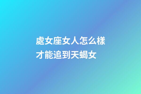 處女座女人怎么樣才能追到天蝎女-第1張-星座運勢-玄機派
