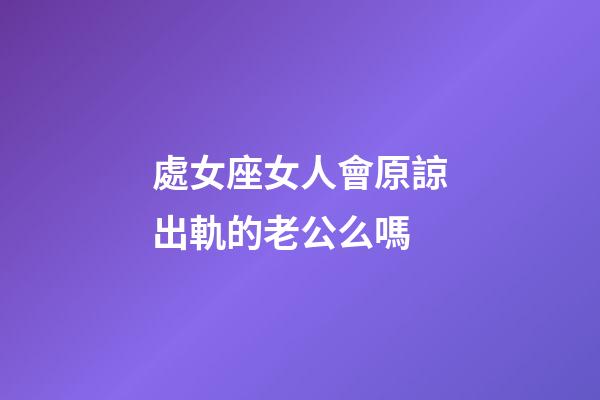 處女座女人會原諒出軌的老公么嗎-第1張-星座運勢-玄機派