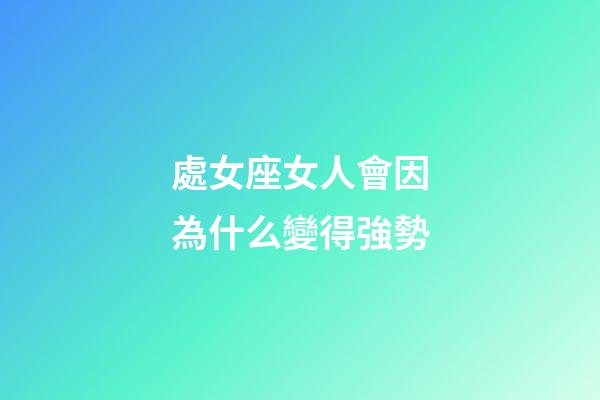 處女座女人會因為什么變得強勢-第1張-星座運勢-玄機派