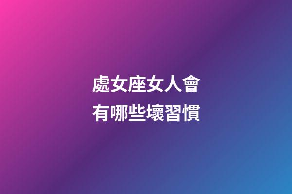 處女座女人會有哪些壞習慣-第1張-星座運勢-玄機派