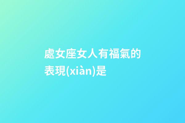 處女座女人有福氣的表現(xiàn)是-第1張-星座運(yùn)勢(shì)-玄機(jī)派