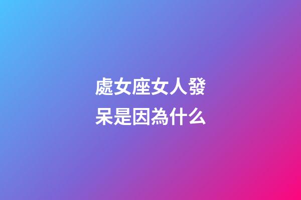 處女座女人發呆是因為什么-第1張-星座運勢-玄機派