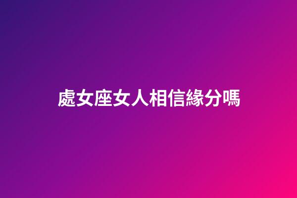 處女座女人相信緣分嗎-第1張-星座運勢-玄機派