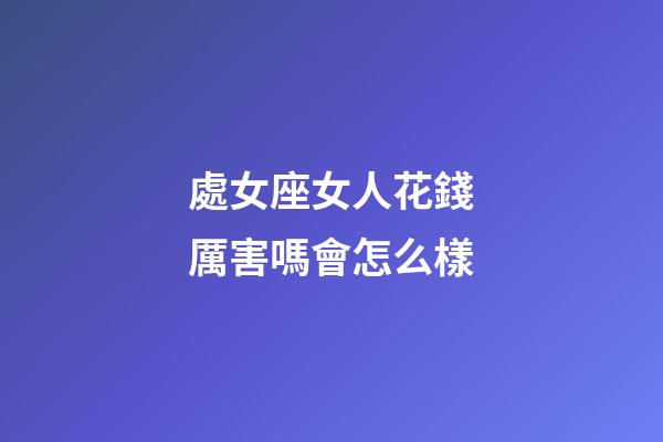 處女座女人花錢厲害嗎會怎么樣-第1張-星座運勢-玄機派