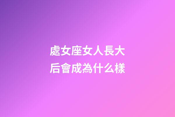 處女座女人長大后會成為什么樣-第1張-星座運勢-玄機派