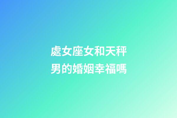 處女座女和天秤男的婚姻幸福嗎-第1張-星座運勢-玄機派