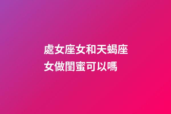 處女座女和天蝎座女做閨蜜可以嗎-第1張-星座運勢-玄機派