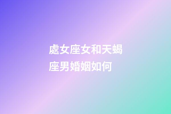 處女座女和天蝎座男婚姻如何-第1張-星座運勢-玄機派