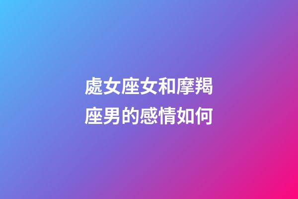 處女座女和摩羯座男的感情如何-第1張-星座運勢-玄機派