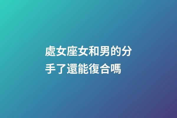 處女座女和男的分手了還能復合嗎-第1張-星座運勢-玄機派