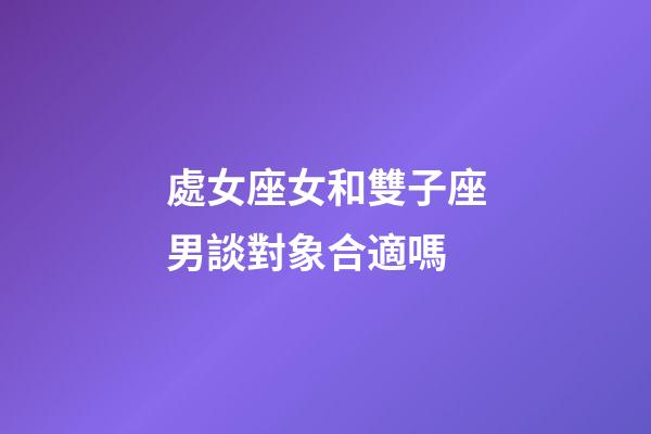 處女座女和雙子座男談對象合適嗎-第1張-星座運勢-玄機派