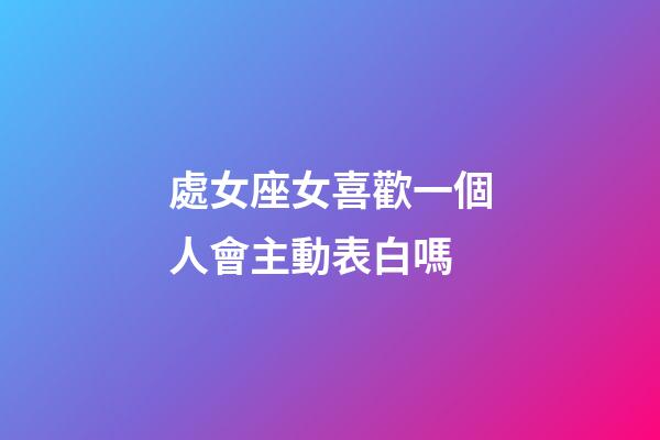處女座女喜歡一個人會主動表白嗎-第1張-星座運勢-玄機派